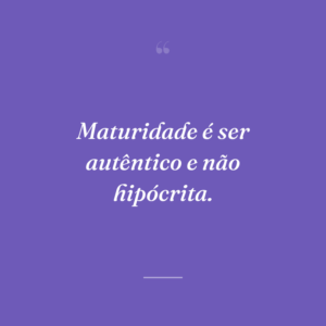 Maturidade é ser autêntico e não hipócrita.