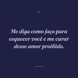 Me diga como faço para esquecer você e me curar desse amor proibido.