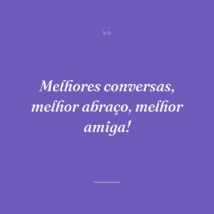 Melhores conversas, melhor abraço, melhor amiga!