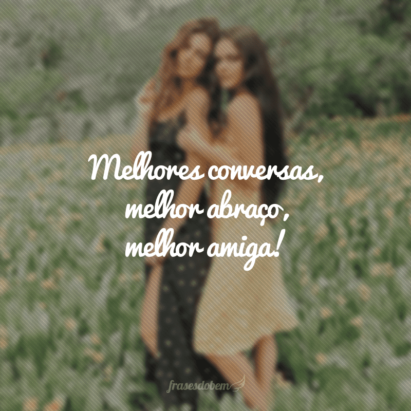 Melhores conversas, melhor abraço, melhor amiga!