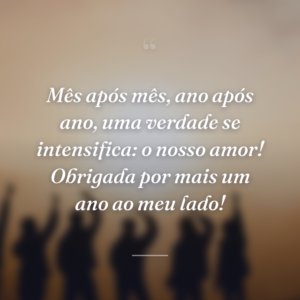 Mês após mês, ano após ano, uma verdade se intensifica: o nosso amor! Obrigada por mais um ano ao meu lado!