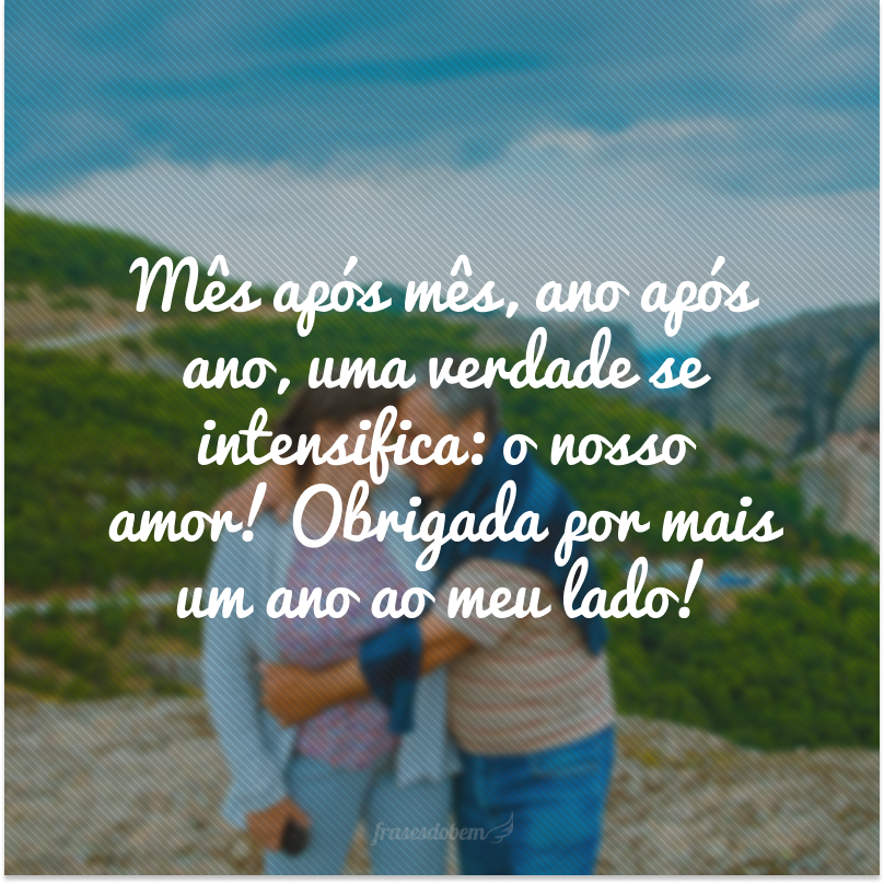 Mês após mês, ano após ano, uma verdade se intensifica: o nosso amor! Obrigada por mais um ano ao meu lado!