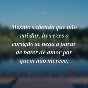 Mesmo sabendo que não vai dar, às vezes o coração se nega a parar de bater de amor por quem não merece.
