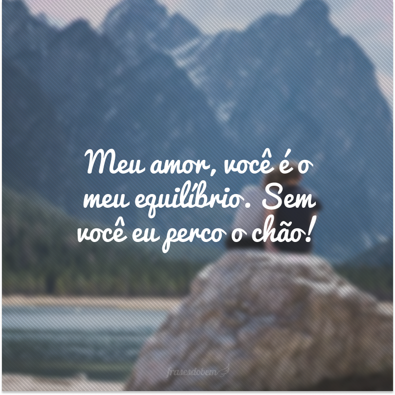 Meu amor, você é o meu equilíbrio. Sem você eu perco o chão!