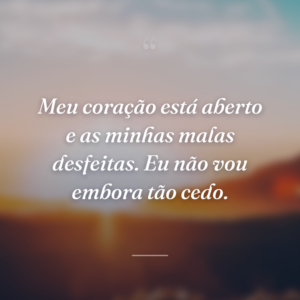 Meu coração está aberto e as minhas malas desfeitas. Eu não vou embora tão cedo.