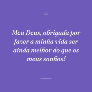 Meu Deus, obrigada por fazer a minha vida ser ainda melhor do que os meus sonhos!
