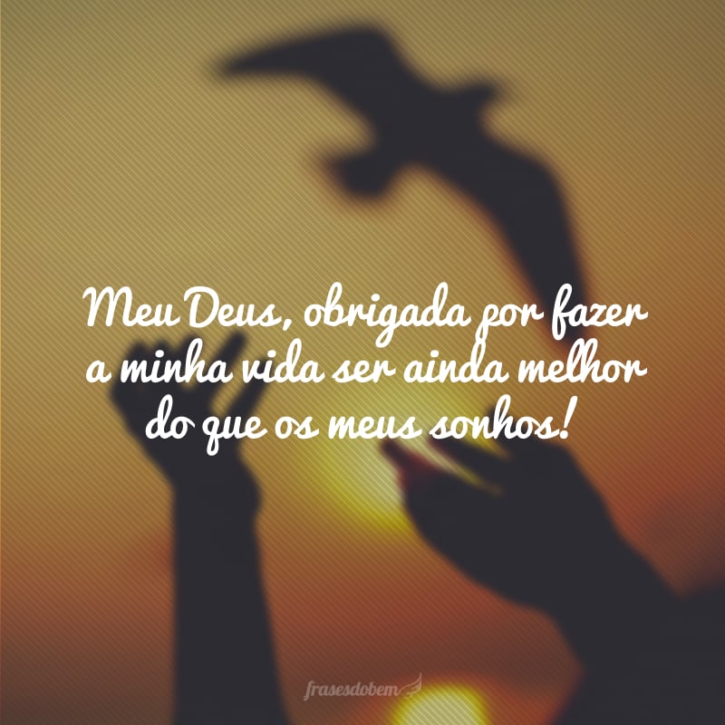 Meu Deus, obrigada por fazer a minha vida ser ainda melhor do que os meus sonhos!