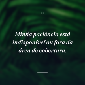 Minha paciência está indisponível ou fora da área de cobertura.