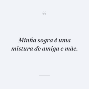 Minha sogra é uma mistura de amiga e mãe.