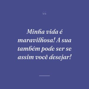 Minha vida é maravilhosa! A sua também pode ser se assim você desejar!