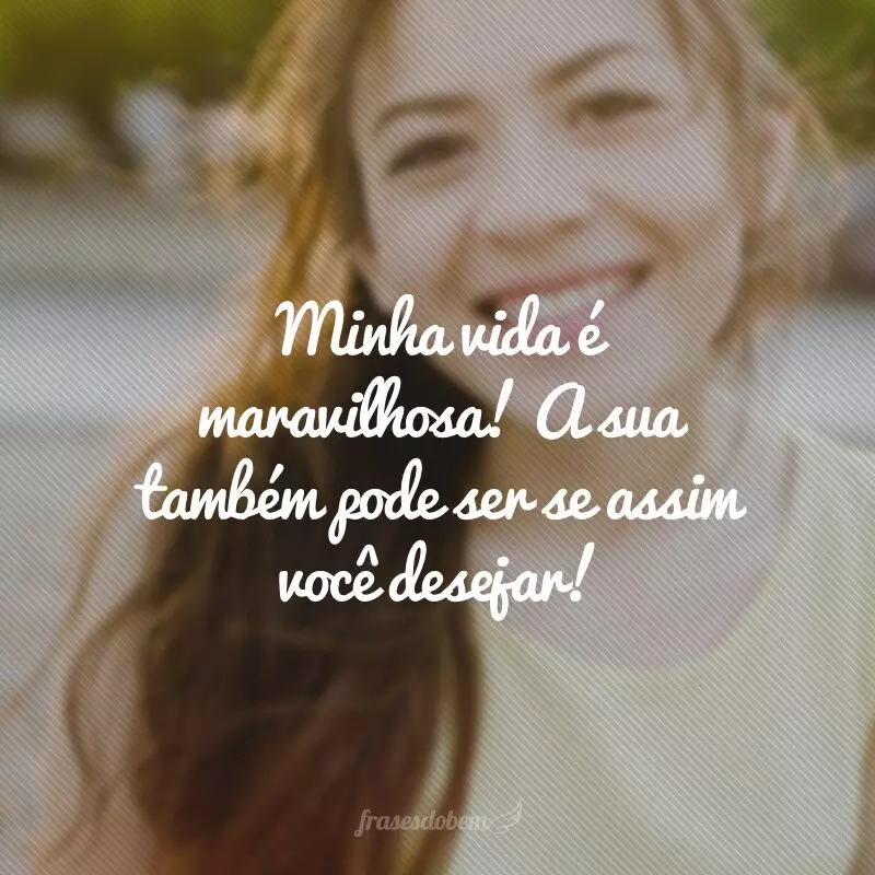 Minha vida é maravilhosa! A sua também pode ser se assim você desejar!