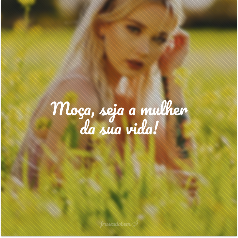 Moça, seja a mulher da sua vida!