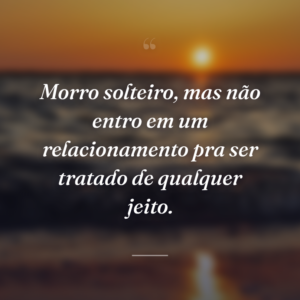 Morro solteiro, mas não entro em um relacionamento pra ser tratado de qualquer jeito.