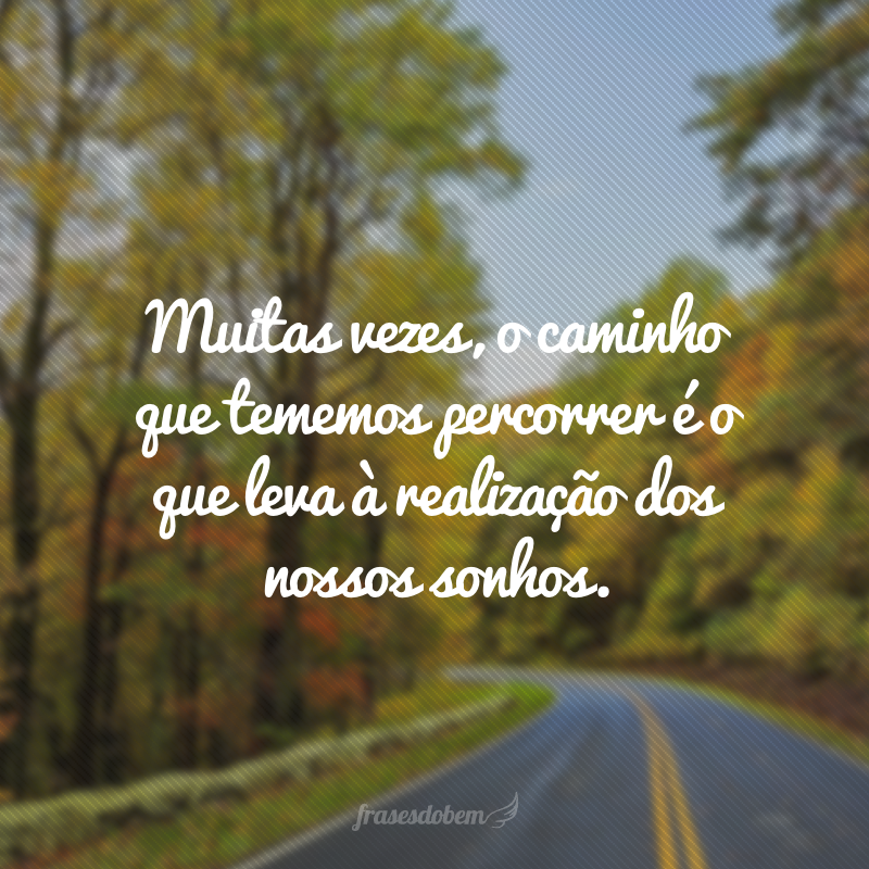 Muitas vezes, o caminho que tememos percorrer é o que leva à realização dos nossos sonhos.