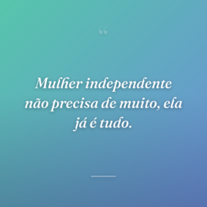 Mulher independente não precisa de muito, ela já é tudo.