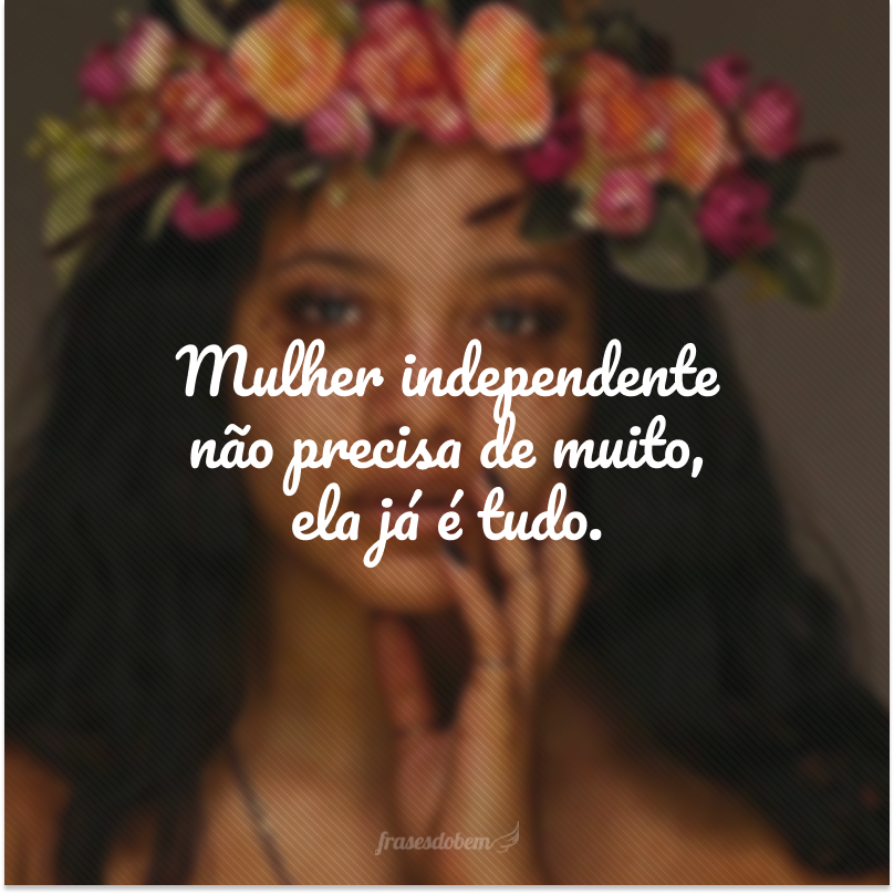 Mulher independente não precisa de muito, ela já é tudo.