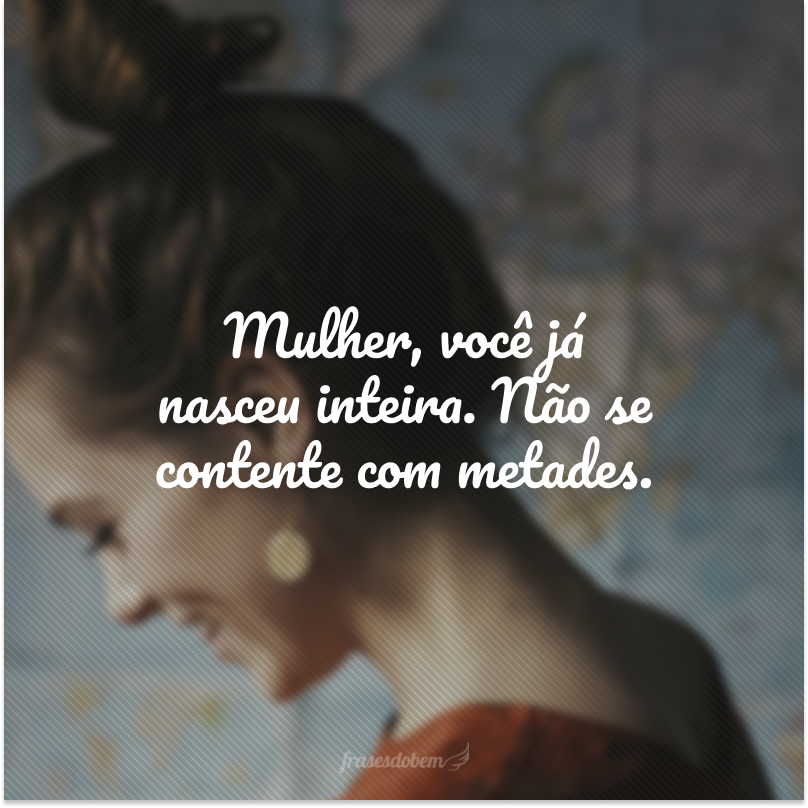 Mulher, você já nasceu inteira. Não se contente com metades.