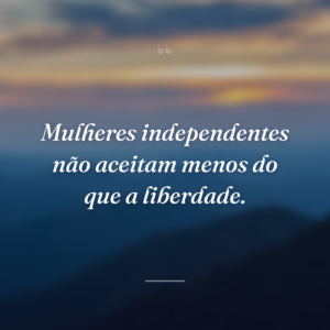 Mulheres independentes não aceitam menos do que a liberdade.