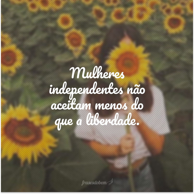 Mulheres independentes não aceitam menos do que a liberdade.