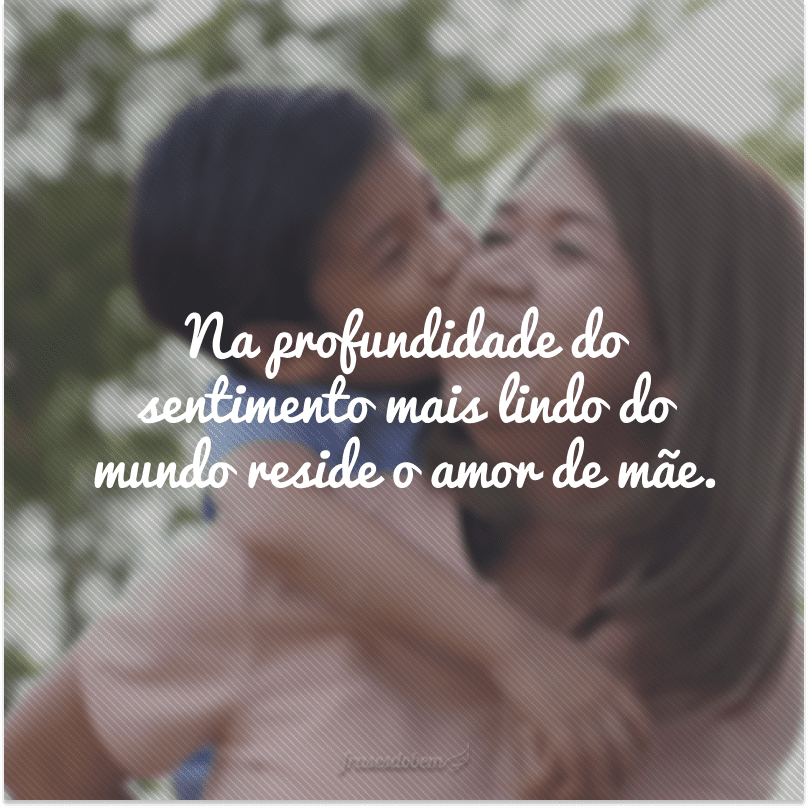 Na profundidade do sentimento mais lindo do mundo reside o amor de mãe.