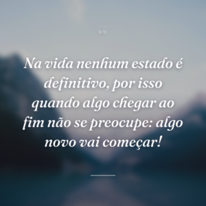 Na vida nenhum estado é definitivo, por isso quando algo chegar ao fim não se preocupe: algo novo vai começar!