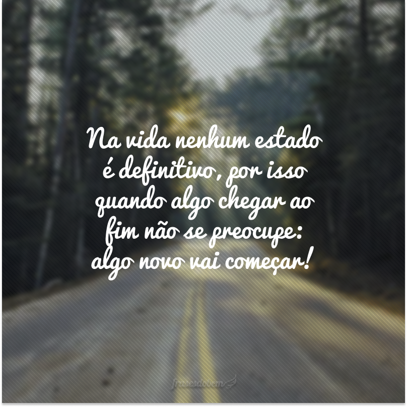 Na vida nenhum estado é definitivo, por isso quando algo chegar ao fim não se preocupe: algo novo vai começar!