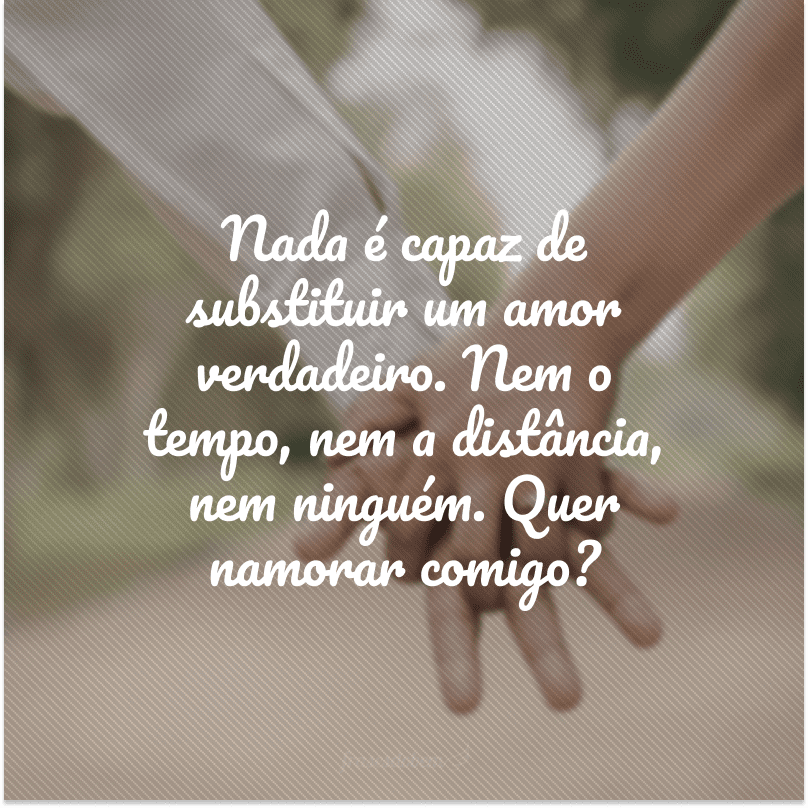 Nada é capaz de substituir um amor verdadeiro. Nem o tempo, nem a distância, nem ninguém. Quer namorar comigo?