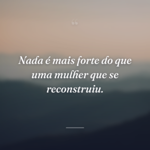 Nada é mais forte do que uma mulher que se reconstruiu.