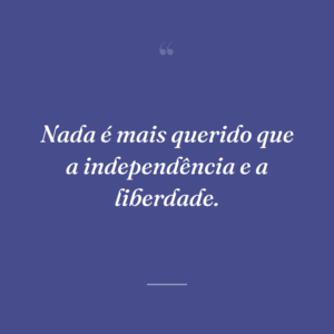 Nada é mais querido que a independência e a liberdade.