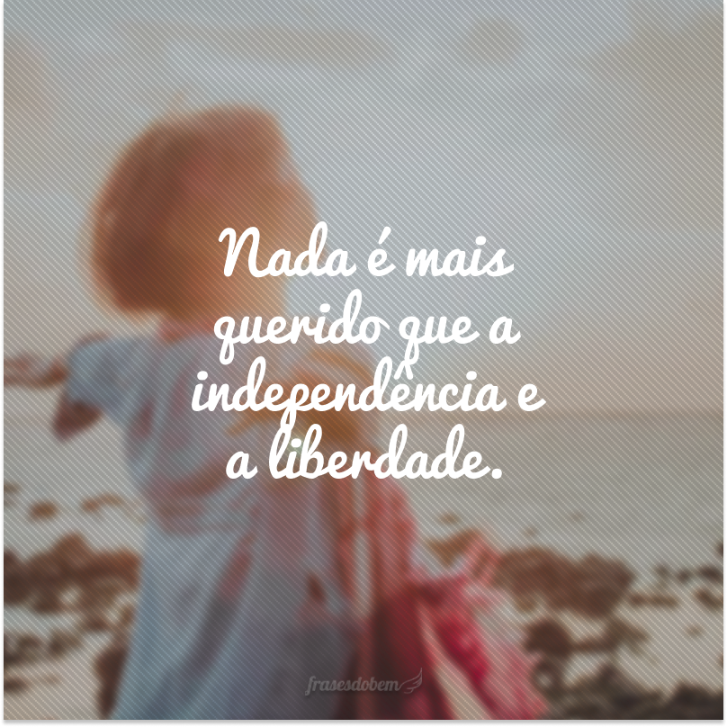 Nada é mais querido que a independência e a liberdade.