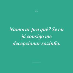 Namorar pra quê? Se eu já consigo me decepcionar sozinho.
