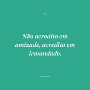 Não acredito em amizade, acredito em irmandade.