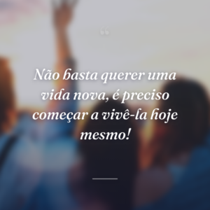 Não basta querer uma vida nova, é preciso começar a vivê-la hoje mesmo!