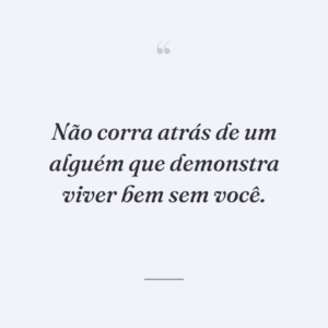 Não corra atrás de um alguém que demonstra viver bem sem você.