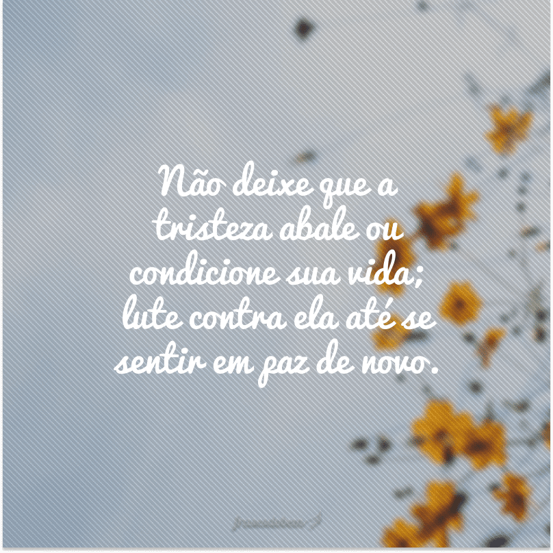 Não deixe que a tristeza abale ou condicione sua vida; lute contra ela até se sentir em paz de novo.