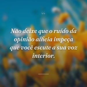Não deixe que o ruído da opinião alheia impeça que você escute a sua voz interior.