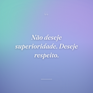 Não deseje superioridade. Deseje respeito.