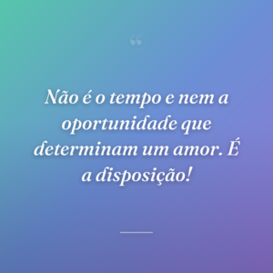 Não é o tempo e nem a oportunidade que determinam um amor. É a disposição!