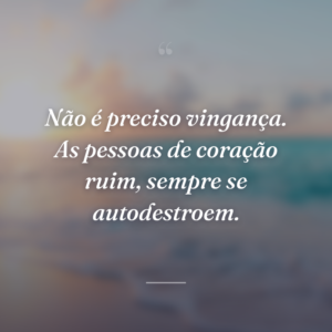 Não é preciso vingança. As pessoas de coração ruim, sempre se autodestroem.