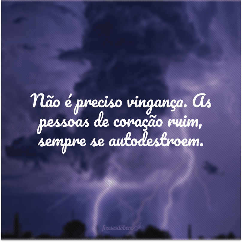 Não é preciso vingança. As pessoas de coração ruim, sempre se autodestroem.