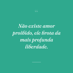 Não existe amor proibido, ele brota da mais profunda liberdade.