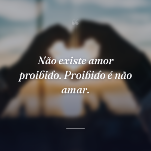 Não existe amor proibido. Proibido é não amar.