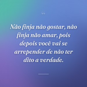 Não finja não gostar, não finja não amar, pois depois você vai se arrepender de não ter dito a verdade.