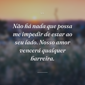 Não há nada que possa me impedir de estar ao seu lado. Nosso amor vencerá qualquer barreira.