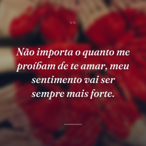Não importa o quanto me proíbam de te amar, meu sentimento vai ser sempre mais forte.