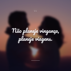 Não planeje vingança, planeje viagens.