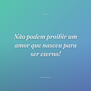 Não podem proibir um amor que nasceu para ser eterno!