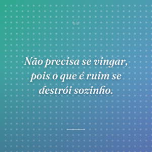 Não precisa se vingar, pois o que é ruim se destrói sozinho.