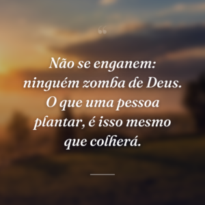 Não se enganem: ninguém zomba de Deus. O que uma pessoa plantar, é isso mesmo que colherá.