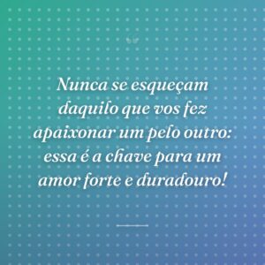 Nunca se esqueçam daquilo que vos fez apaixonar um pelo outro: essa é a chave para um amor forte e duradouro!